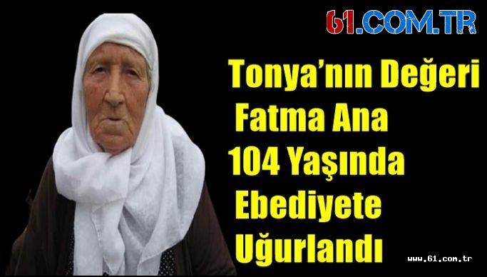 Tonya’nın Değeri Fatma Ana 104 Yaşında Ebediyete Uğurlandı
