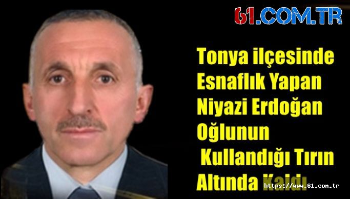 Tonya ilçesinde esnaflık yapan Niyazi Erdoğan (69), oğlunun kullandığı tırın altında kaldı.