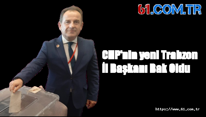 CHP'nin yeni Trabzon İl Başkanı Bak Oldu